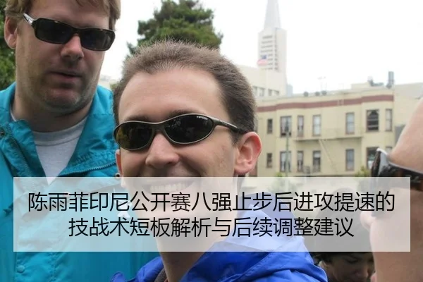 陈雨菲印尼公开赛八强止步后进攻提速的技战术短板解析与后续调整建议