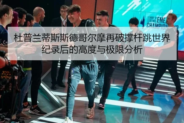 杜普兰蒂斯斯德哥尔摩再破撑杆跳世界纪录后的高度与极限分析