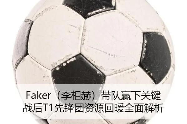 Faker（李相赫）带队赢下关键战后T1先锋团资源回暖全面解析
