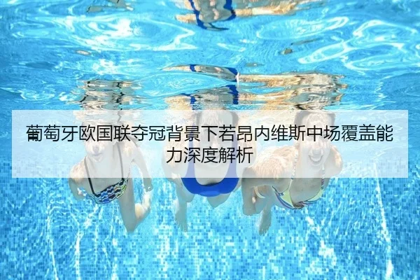 葡萄牙欧国联夺冠背景下若昂内维斯中场覆盖能力深度解析