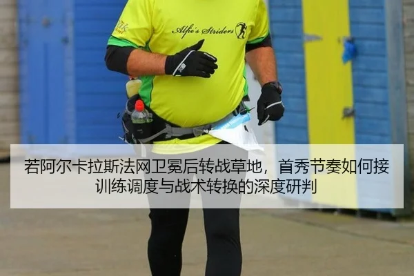 若阿尔卡拉斯法网卫冕后转战草地，首秀节奏如何接训练调度与战术转换的深度研判