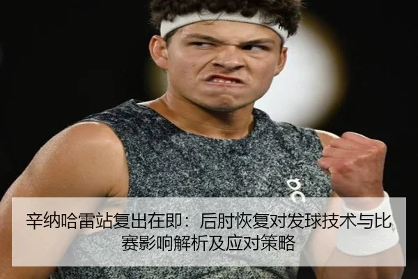 辛纳哈雷站复出在即：后肘恢复对发球技术与比赛影响解析及应对策略